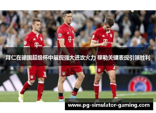 拜仁在德国超级杯中展现强大进攻火力 穆勒关键表现引领胜利