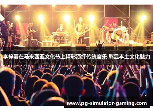 李梓嘉在马来西亚文化节上精彩演绎传统音乐 彰显本土文化魅力