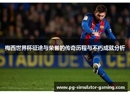 梅西世界杯征途与荣誉的传奇历程与不朽成就分析