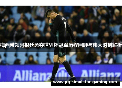 梅西带领阿根廷勇夺世界杯冠军历程回顾与伟大时刻解析