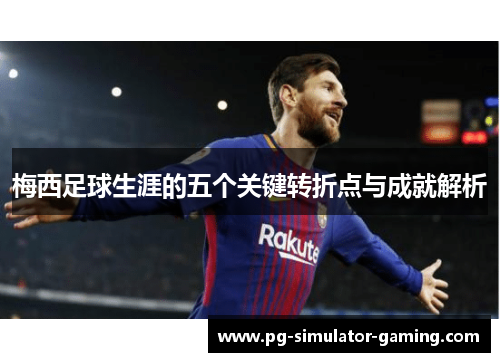 梅西足球生涯的五个关键转折点与成就解析