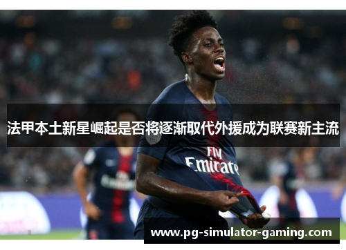 法甲本土新星崛起是否将逐渐取代外援成为联赛新主流