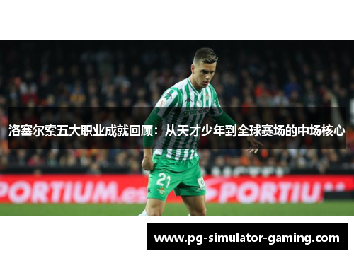 洛塞尔索五大职业成就回顾：从天才少年到全球赛场的中场核心