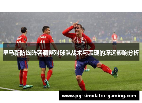 皇马新防线阵容调整对球队战术与表现的深远影响分析