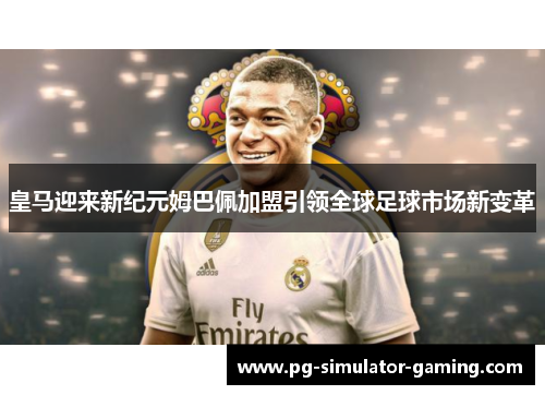 皇马迎来新纪元姆巴佩加盟引领全球足球市场新变革