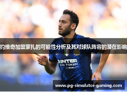 约维奇加盟蒙扎的可能性分析及其对球队阵容的潜在影响