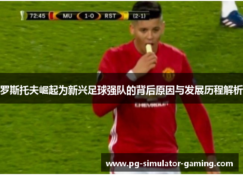 罗斯托夫崛起为新兴足球强队的背后原因与发展历程解析