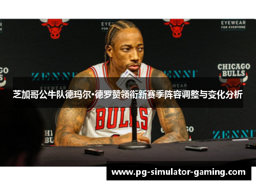 芝加哥公牛队德玛尔·德罗赞领衔新赛季阵容调整与变化分析