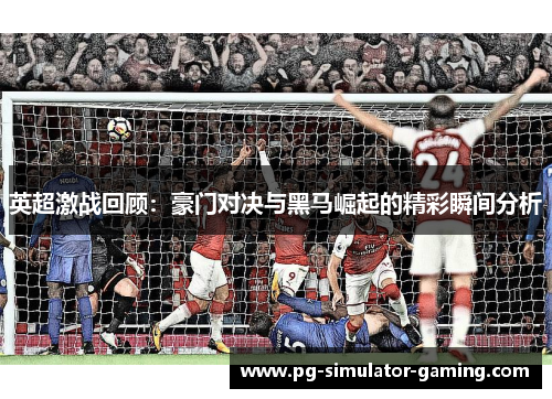英超激战回顾：豪门对决与黑马崛起的精彩瞬间分析