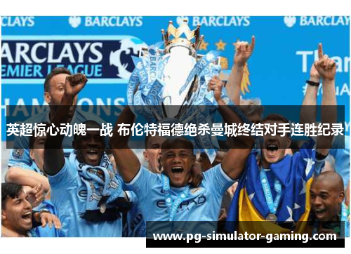 英超惊心动魄一战 布伦特福德绝杀曼城终结对手连胜纪录