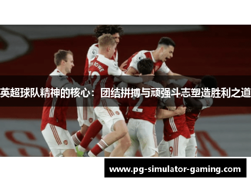 英超球队精神的核心：团结拼搏与顽强斗志塑造胜利之道