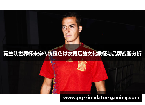 荷兰队世界杯未穿传统橙色球衣背后的文化象征与品牌战略分析