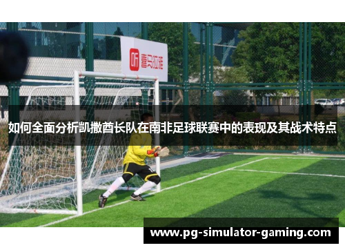 如何全面分析凯撒酋长队在南非足球联赛中的表现及其战术特点