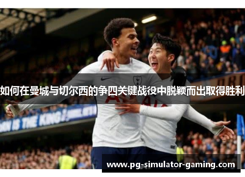 如何在曼城与切尔西的争四关键战役中脱颖而出取得胜利