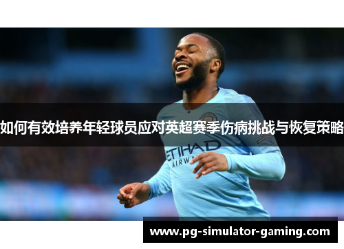 如何有效培养年轻球员应对英超赛季伤病挑战与恢复策略