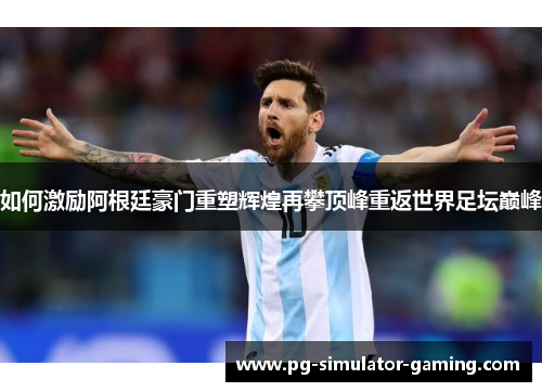 如何激励阿根廷豪门重塑辉煌再攀顶峰重返世界足坛巅峰