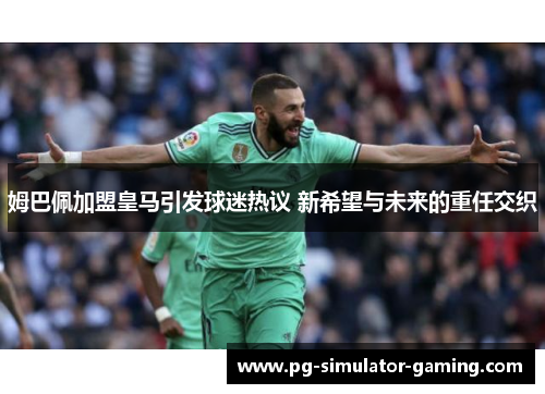 姆巴佩加盟皇马引发球迷热议 新希望与未来的重任交织