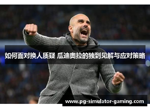 如何面对换人质疑 瓜迪奥拉的独到见解与应对策略