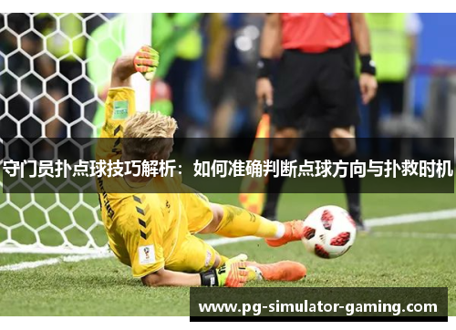 守门员扑点球技巧解析：如何准确判断点球方向与扑救时机
