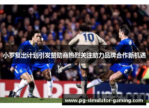 小罗复出计划引发赞助商热烈关注助力品牌合作新机遇