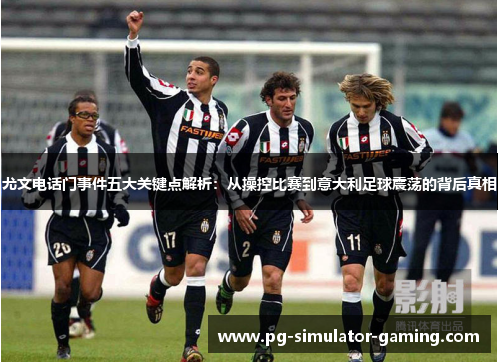 尤文电话门事件五大关键点解析：从操控比赛到意大利足球震荡的背后真相