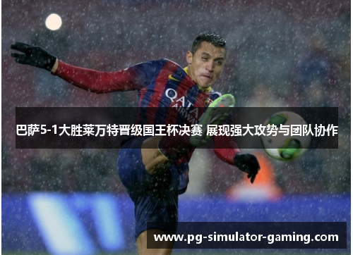 巴萨5-1大胜莱万特晋级国王杯决赛 展现强大攻势与团队协作