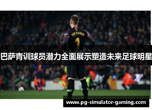 巴萨青训球员潜力全面展示塑造未来足球明星