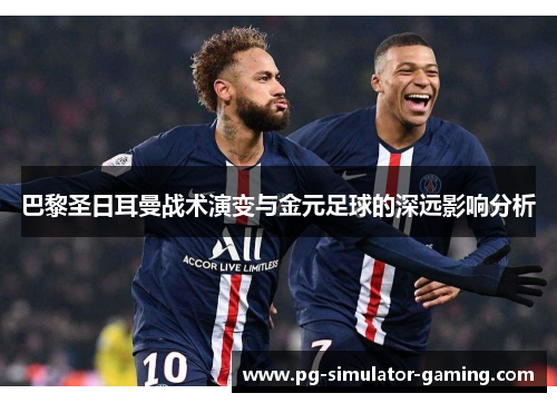 巴黎圣日耳曼战术演变与金元足球的深远影响分析