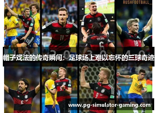 帽子戏法的传奇瞬间：足球场上难以忘怀的三球奇迹