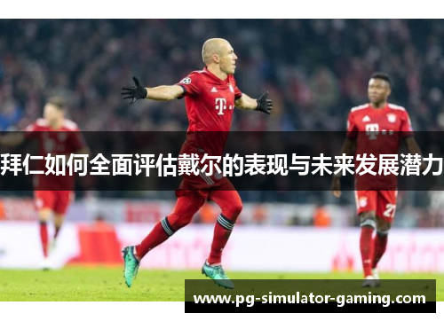 拜仁如何全面评估戴尔的表现与未来发展潜力