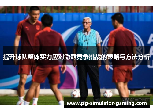 提升球队整体实力应对激烈竞争挑战的策略与方法分析