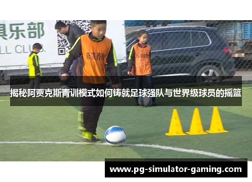 揭秘阿贾克斯青训模式如何铸就足球强队与世界级球员的摇篮