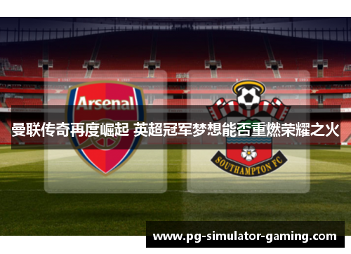 曼联传奇再度崛起 英超冠军梦想能否重燃荣耀之火