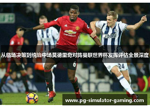 从临场决策到统治中场莫德里奇对阵曼联世界杯发挥评估全景深度