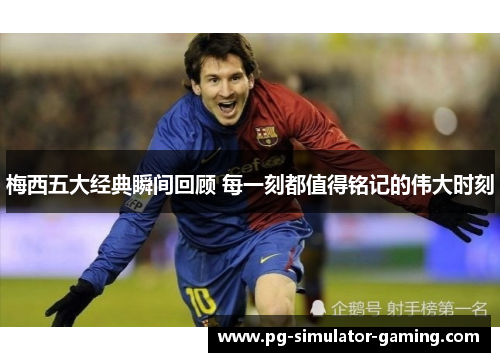 梅西五大经典瞬间回顾 每一刻都值得铭记的伟大时刻