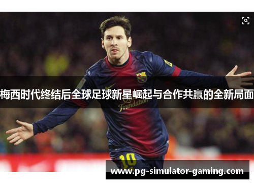 梅西时代终结后全球足球新星崛起与合作共赢的全新局面