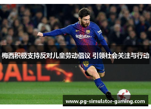 梅西积极支持反对儿童劳动倡议 引领社会关注与行动