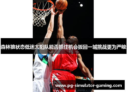 森林狼状态低迷太阳队能否抓住机会扳回一城挑战更为严峻