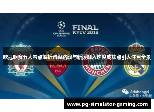 欧冠联赛五大看点解析晋级路线与新援融入速度成焦点引人注目全景