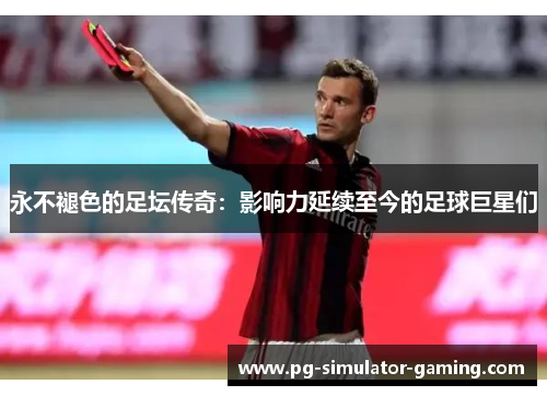 永不褪色的足坛传奇：影响力延续至今的足球巨星们