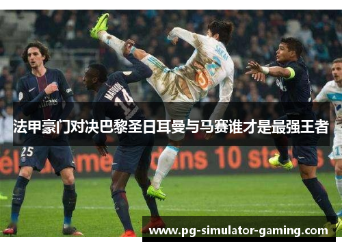 法甲豪门对决巴黎圣日耳曼与马赛谁才是最强王者