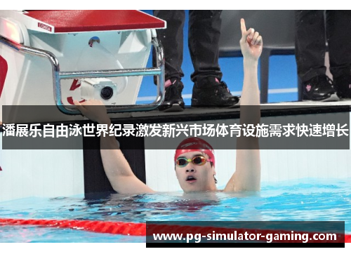 潘展乐自由泳世界纪录激发新兴市场体育设施需求快速增长