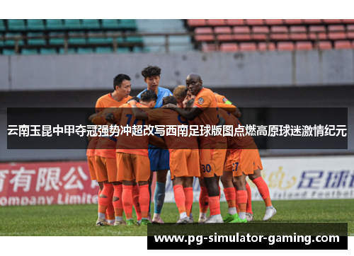 云南玉昆中甲夺冠强势冲超改写西南足球版图点燃高原球迷激情纪元