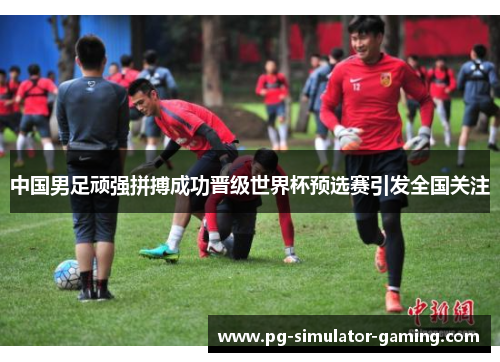 中国男足顽强拼搏成功晋级世界杯预选赛引发全国关注