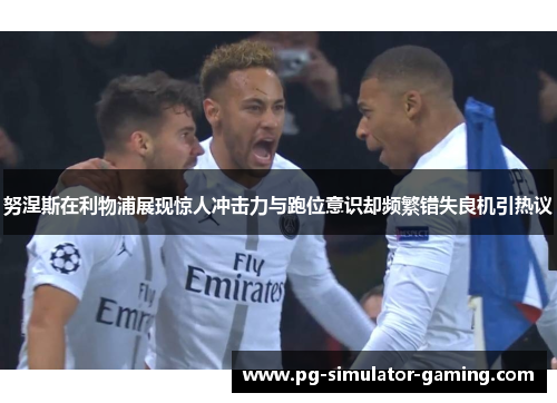 努涅斯在利物浦展现惊人冲击力与跑位意识却频繁错失良机引热议