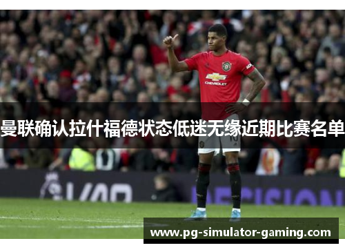 曼联确认拉什福德状态低迷无缘近期比赛名单