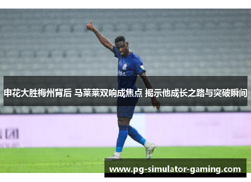 申花大胜梅州背后 马莱莱双响成焦点 揭示他成长之路与突破瞬间