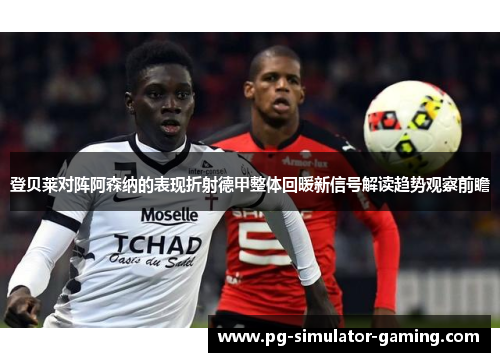 登贝莱对阵阿森纳的表现折射德甲整体回暖新信号解读趋势观察前瞻