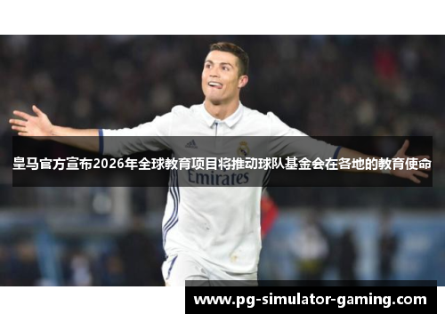皇马官方宣布2026年全球教育项目将推动球队基金会在各地的教育使命