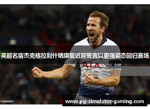 英超名宿杰克格拉利什晒康复近照誓言以更强姿态回归赛场